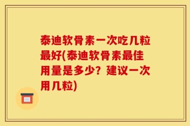 泰迪软骨素一次吃几粒最好(泰迪软骨素最佳用量是多少？建议一次用几粒)