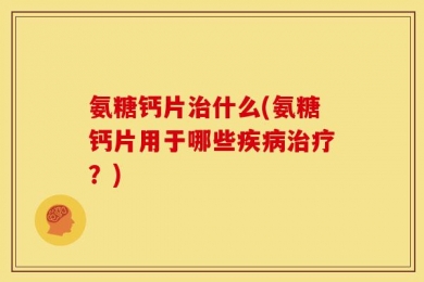 氨糖钙片治什么(氨糖钙片用于哪些疾病治疗？)