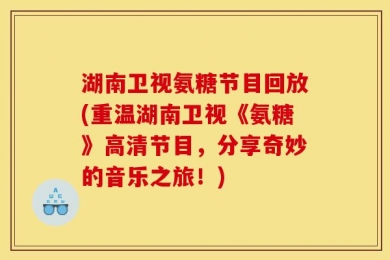 湖南卫视氨糖节目回放(重温湖南卫视《氨糖》高清节目，分享奇妙的音乐之旅！)
