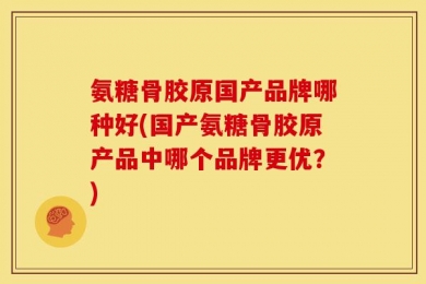 氨糖骨胶原国产品牌哪种好(国产氨糖骨胶原产品中哪个品牌更优？)