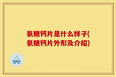 氨糖钙片是什么样子(氨糖钙片外形及介绍)