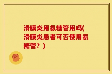 滑膜炎用氨糖管用吗(滑膜炎患者可否使用氨糖管？)