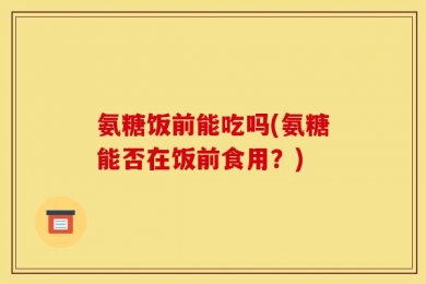氨糖饭前能吃吗(氨糖能否在饭前食用？)