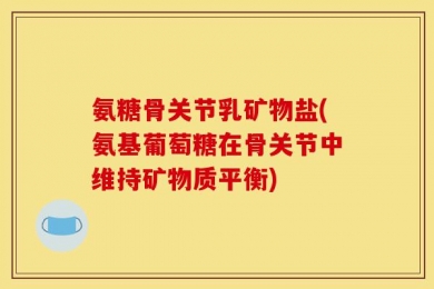 氨糖骨关节乳矿物盐(氨基葡萄糖在骨关节中维持矿物质平衡)