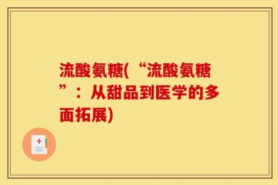 流酸氨糖(“流酸氨糖”：从甜品到医学的多面拓展)