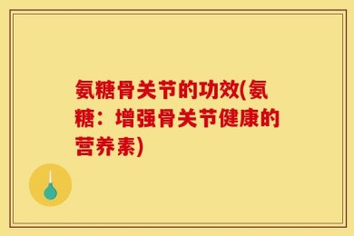氨糖骨关节的功效(氨糖：增强骨关节健康的营养素)