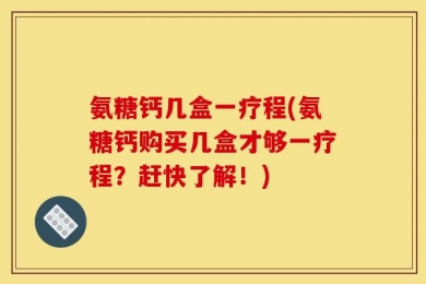 氨糖钙几盒一疗程(氨糖钙购买几盒才够一疗程？赶快了解！)