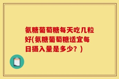 氨糖葡萄糖每天吃几粒好(氨糖葡萄糖适宜每日摄入量是多少？)