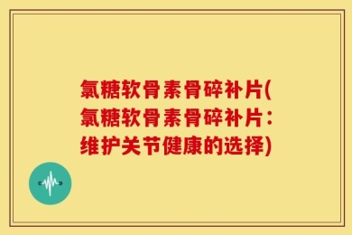 氯糖软骨素骨碎补片(氯糖软骨素骨碎补片：维护关节健康的选择)