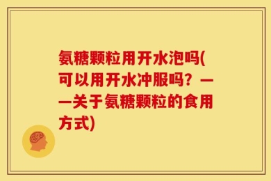 氨糖颗粒用开水泡吗(可以用开水冲服吗？——关于氨糖颗粒的食用方式)