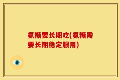 氨糖要长期吃(氨糖需要长期稳定服用)