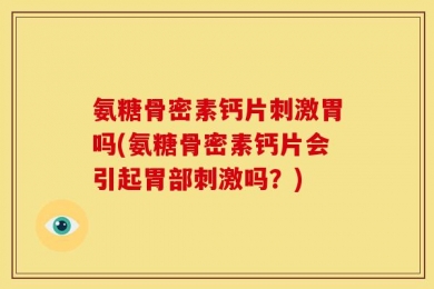 氨糖骨密素钙片刺激胃吗(氨糖骨密素钙片会引起胃部刺激吗？)