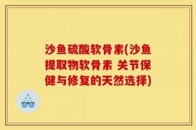 沙鱼硫酸软骨素(沙鱼提取物软骨素 关节保健与修复的天然选择)