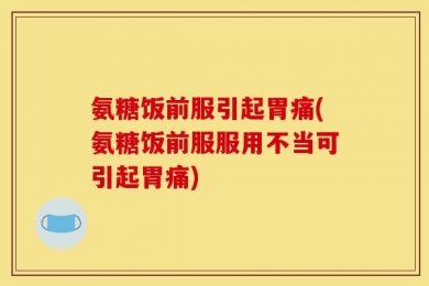 氨糖饭前服引起胃痛(氨糖饭前服服用不当可引起胃痛)