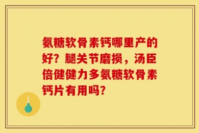 氨糖软骨素钙哪里产的好？腿关节磨损，汤臣倍健健力多氨糖软骨素钙片有用吗？