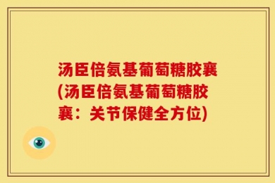 汤臣倍氨基葡萄糖胶襄(汤臣倍氨基葡萄糖胶襄：关节保健全方位)