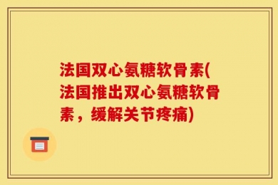 法国双心氨糖软骨素(法国推出双心氨糖软骨素，缓解关节疼痛)