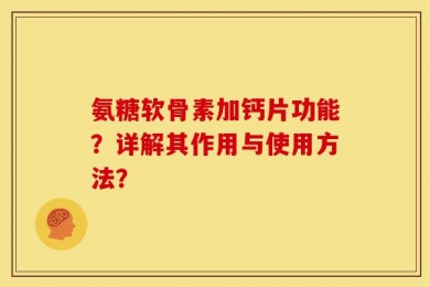 氨糖软骨素加钙片功能？详解其作用与使用方法？