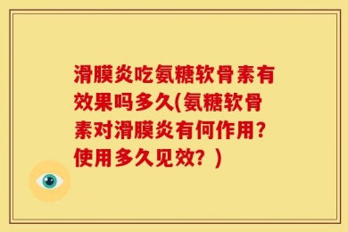 滑膜炎吃氨糖软骨素有效果吗多久(氨糖软骨素对滑膜炎有何作用？使用多久见效？)
