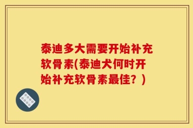 泰迪多大需要开始补充软骨素(泰迪犬何时开始补充软骨素最佳？)