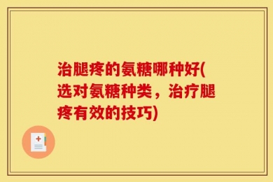 治腿疼的氨糖哪种好(选对氨糖种类，治疗腿疼有效的技巧)