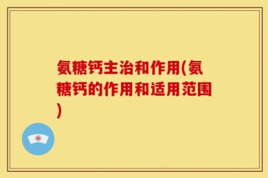 氨糖钙主治和作用(氨糖钙的作用和适用范围)