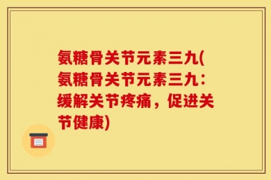 氨糖骨关节元素三九(氨糖骨关节元素三九：缓解关节疼痛，促进关节健康)
