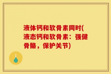 液体钙和软骨素同时(液态钙和软骨素：强健骨骼，保护关节)