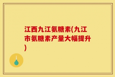 江西九江氨糖素(九江市氨糖素产量大幅提升)