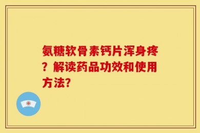 氨糖软骨素钙片浑身疼？解读药品功效和使用方法？