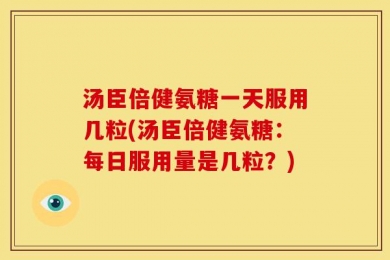 汤臣倍健氨糖一天服用几粒(汤臣倍健氨糖：每日服用量是几粒？)