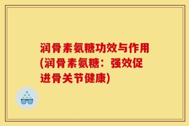 润骨素氨糖功效与作用(润骨素氨糖：强效促进骨关节健康)