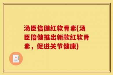 汤臣倍健红软骨素(汤臣倍健推出新款红软骨素，促进关节健康)