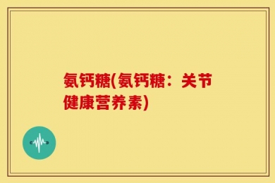 氨钙糖(氨钙糖：关节健康营养素)