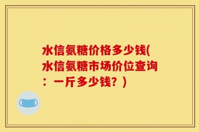 水信氨糖价格多少钱(水信氨糖市场价位查询：一斤多少钱？)