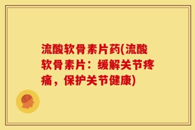 流酸软骨素片药(流酸软骨素片：缓解关节疼痛，保护关节健康)