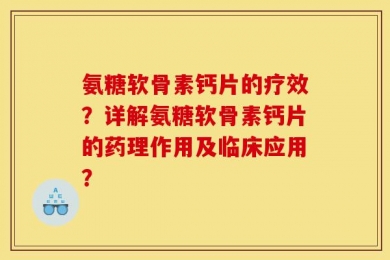 氨糖软骨素钙片的疗效？详解氨糖软骨素钙片的药理作用及临床应用？