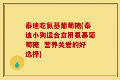 泰迪吃氨基葡萄糖(泰迪小狗适合食用氨基葡萄糖  营养关爱的好选择)
