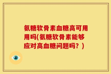 氨糖软骨素血糖高可用用吗(氨糖软骨素能够应对高血糖问题吗？)