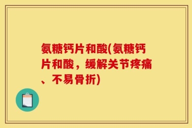 氨糖钙片和酸(氨糖钙片和酸，缓解关节疼痛、不易骨折)