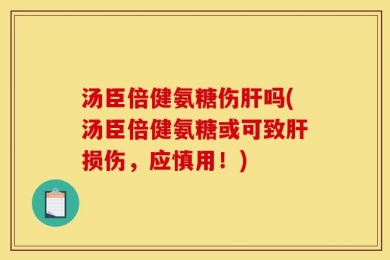 汤臣倍健氨糖伤肝吗(汤臣倍健氨糖或可致肝损伤，应慎用！)