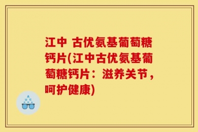 江中 古优氨基葡萄糖钙片(江中古优氨基葡萄糖钙片：滋养关节，呵护健康)