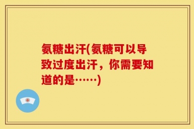 氨糖出汗(氨糖可以导致过度出汗，你需要知道的是……)