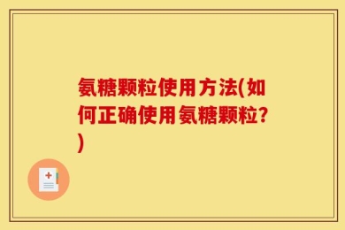氨糖颗粒使用方法(如何正确使用氨糖颗粒？)