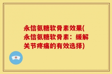 永信氨糖软骨素效果(永信氨糖软骨素：缓解关节疼痛的有效选择)