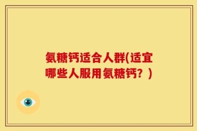 氨糖钙适合人群(适宜哪些人服用氨糖钙？)