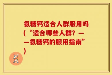 氨糖钙适合人群服用吗(“适合哪些人群？——氨糖钙的服用指南”)