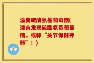 潼南硫酸氨基葡萄糖(潼南发现硫酸氨基葡萄糖，或称“关节保健神器”！)