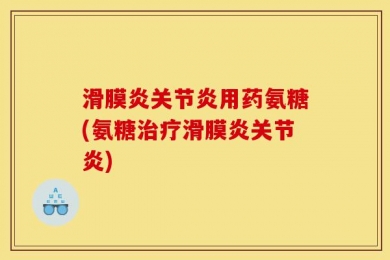 滑膜炎关节炎用药氨糖(氨糖治疗滑膜炎关节炎)
