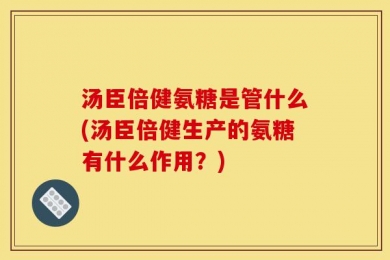 汤臣倍健氨糖是管什么(汤臣倍健生产的氨糖有什么作用？)